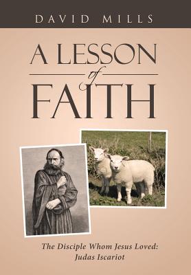 A Lesson Of Faith: The Disciple Whom Jesus Loved: Judas Iscariot - Mills, David