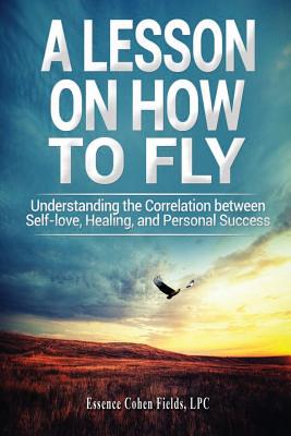 A Lesson on How To FLY: Understanding the Correlation between Self-Love, Healing, and Personal Success - Fields, Essence Cohen