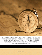 A Letter, Addressed to ... the Prince Regent in Vindication of the System of Shoeing the Foot of the Horse as Practiced at the Veterinary College ... with Remarks on ... Epistle to Professor Coleman, Esq.