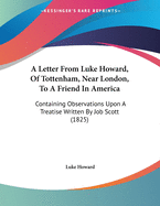 A Letter from Luke Howard, of Tottenham, Near London, to a Friend in America: Containing Observations Upon a Treatise Written by Job Scott (1825)