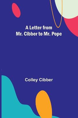 A Letter from Mr. Cibber to Mr. Pope - Cibber, Colley