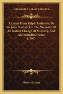 A Letter From Ralph Anderson, To Sir John Sinclair, On The Necessity Of An Instant Change Of Ministry, And An Immediate Peace (1797)