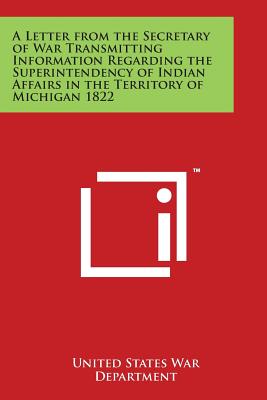 A Letter from the Secretary of War Transmitting Information Regarding the Superintendency of Indian Affairs in the Territory of Michigan 1822 - United States War Department