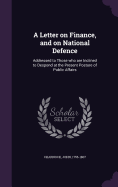 A Letter on Finance, and on National Defence: Addressed to Those who are Inclined to Despond at the Present Posture of Public Affairs