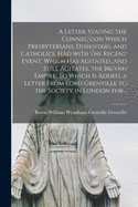 A Letter, Stating the Connection Which Presbyterians, Dissenters, and Catholics, Had With the Recent Event, Which Has Agitated, and Still Agitates, the British Empire. To Which is Added, a Letter From Lord Grenville to the Society in London For...