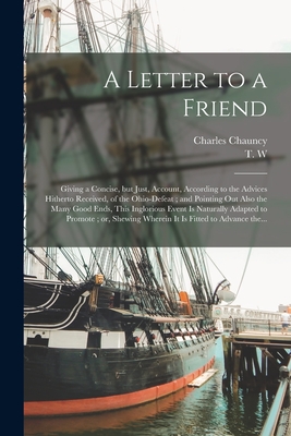 A Letter to a Friend: Giving a Concise, but Just, Account, According to the Advices Hitherto Received, of the Ohio-defeat; and Pointing out Also the Many Good Ends, This Inglorious Event is Naturally Adapted to Promote; or, Shewing Wherein It Is... - Chauncy, Charles 1705-1787, and T W (Creator)