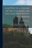 A Letter to a Friend in the Country, on the Late Expedition to Canada [microform]: With an Account of Former Enterprizes, a Defence of That Design, and the Share the Late M-----rs Had in It