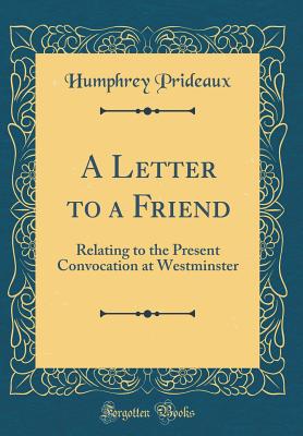 A Letter to a Friend: Relating to the Present Convocation at Westminster (Classic Reprint) - Prideaux, Humphrey