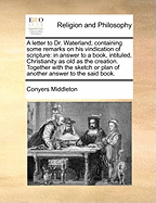 A Letter To Dr. Waterland: Containing Some Remarks On His Vindication Of Scripture, In Answer To A Book Entitled, Christianity As Old As The Creation (1731)