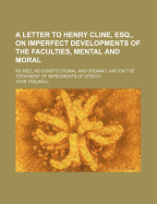 A Letter to Henry Cline, Esq., on Imperfect Developments of the Faculties, Mental and Moral; As Well as Constitutional and Organic and on the Treatment of Impediments of Speech