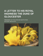 A Letter to His Royal Highness the Duke of Gloucester: President of the African Institution