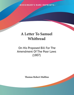 A Letter To Samuel Whitbread: On His Proposed Bill For The Amendment Of The Poor Laws (1807) - Malthus, Thomas Robert