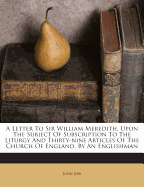 A Letter to Sir William Meredith, Upon the Subject of Subscription to the Liturgy and Thirty-Nine Articles of the Church of England. by an Englishman