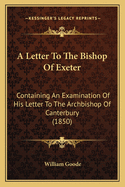 A Letter to the Bishop of Exeter: Containing an Examination of His Letter to the Archbishop of Canterbury (1850)