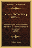 A Letter To The Bishop Of Exeter: Containing An Examination Of His Letter To The Archbishop Of Canterbury (1850)