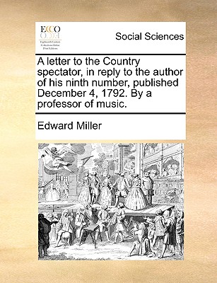 A Letter to the Country Spectator, in Reply to the Author of His Ninth Number, Published December 4, 1792. by a Professor of Music. - Miller, Edward