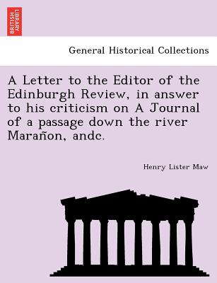 A Letter to the Editor of the Edinburgh Review, in answer to his criticism on A Journal of a passage down the river Maranon, andc. - Maw, Henry Lister