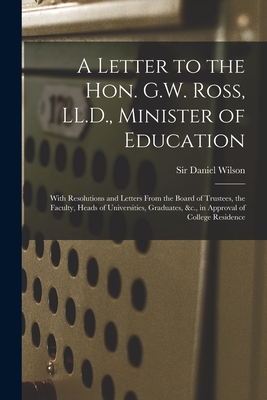 A Letter to the Hon. G.W. Ross, LL.D., Minister of Education [microform]: With Resolutions and Letters From the Board of Trustees, the Faculty, Heads of Universities, Graduates, &c., in Approval of College Residence - Wilson, Daniel, Sir (Creator)