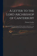 A Letter to the Lord Archbishop of Canterbury: Proving That His Grace Cannot Be the Author of the Letter to an Eminent Presbyterian Clergyman in Switzerland ...