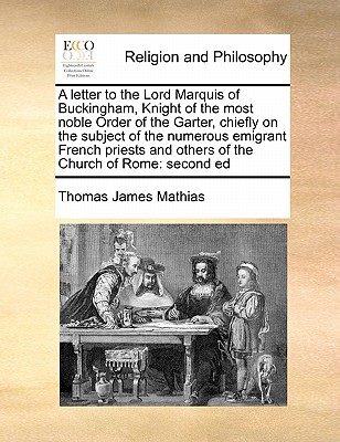 A Letter to the Lord Marquis of Buckingham, Knight of the Most Noble Order of the Garter, Chiefly on the Subject of the Numerous Emigrant French Pri - Mathias, Thomas James