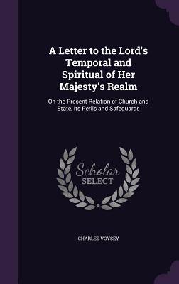A Letter to the Lord's Temporal and Spiritual of Her Majesty's Realm: On the Present Relation of Church and State, Its Perils and Safeguards - Voysey, Charles