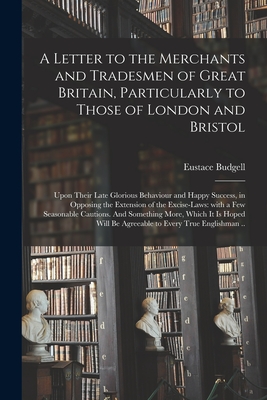 A Letter to the Merchants and Tradesmen of Great Britain, Particularly to Those of London and Bristol; Upon Their Late Glorious Behaviour and Happy Success, in Opposing the Extension of the Excise-laws: With a Few Seasonable Cautions. And Something... - Budgell, Eustace 1686-1737