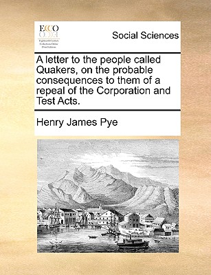 A Letter to the People Called Quakers, on the Probable Consequences to Them of a Repeal of the Corporation and Test Acts. - Pye, Henry James