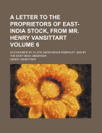 A Letter to the Proprietors of East-India Stock, from Mr. Henry Vansittart: Occasioned by a Late Anonymous Pamphlet, and by the East-India Observer, No. VI (Classic Reprint)