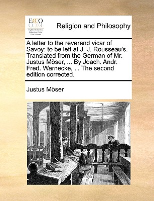 A Letter to the Reverend Vicar of Savoy: To Be Left at J. J. Rousseau's. Translated from the German of Mr. Justus Moser, ... by Joach. Andr. Fred. Warnecke, ... the Second Edition Corrected. - Mser, Justus, and Moser, Justus
