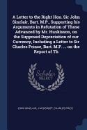 A Letter to the Right Hon. Sir John Sinclair, Bart. M.P., Supporting His Arguments in Refutation of Those Advanced by Mr. Huskisson, on the Supposed Depreciation of Our Currency, Including a Letter to Sir Charles Prince, Bart. M.P. ... on the Report of Th