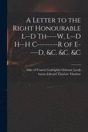 A Letter to the Right Honourable L--d Th----w, L--d H--h C--------r of E----d, &c. &c. &c