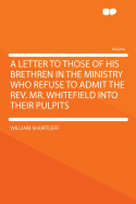 A Letter to Those of His Brethren in the Ministry Who Refuse to Admit the REV. Mr. Whitefield Into Their Pulpits