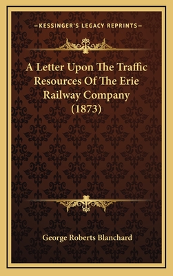 A Letter Upon the Traffic Resources of the Erie Railway Company (1873) - Blanchard, George Roberts