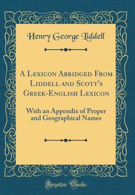 A Lexicon Abridged from Liddell and Scott's Greek-English Lexicon: With an Appendix of Proper and Geographical Names (Classic Reprint) - Liddell, Henry George