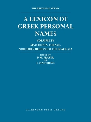 A Lexicon of Greek Personal Names: Volume IV: Macedonia, Thrace, Northern Regions of the Black Sea Volume IV: Macedonia, Thrace, Northern Regions of the Black Sea - Fraser, P M (Editor), and Matthews, E (Editor), and Catling, R W V (Editor)