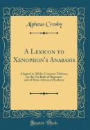 A Lexicon to Xenophon's Anabasis: Adapted to All the Common Editions, for the Use Both of Beginners and of More Advanced Students (Classic Reprint)