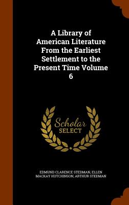 A Library of American Literature From the Earliest Settlement to the Present Time Volume 6 - Stedman, Edmund Clarence, and Hutchinson, Ellen MacKay, and Stedman, Arthur