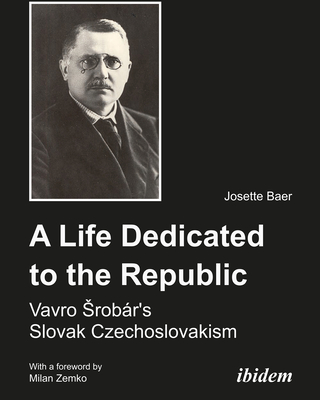 A Life Dedicated to the Republic: Vavro Srobrs Slovak Czechoslovakism - Baer, Josette, and Zemko, Milan (Foreword by)