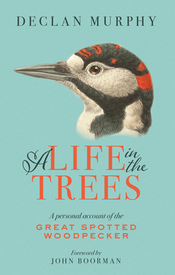 A Life In The Trees: A Personal Account of the Great Spotted Woodpecker - Murphy, Declan, and Boorman, John (Foreword by)