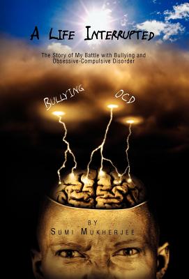 A Life Interrupted - The Story of My Battle with Bullying and Obsessive-Compulsive Disorder - Mukherjee, Sumi