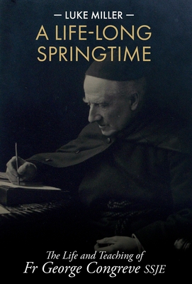 A Life-Long Springtime: The Life and Teaching of Fr George Congreve SSJE - Miller, Luke