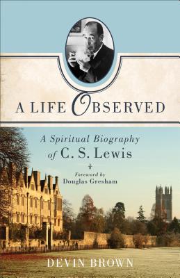 A Life Observed: A Spiritual Biography of C. S. Lewis - Brown, Devin, and Gresham, Douglas (Foreword by)