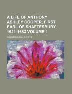 A Life of Anthony Ashley Cooper, First Earl of Shaftesbury, 1621-1683 Volume 1