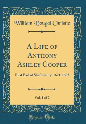 A Life of Anthony Ashley Cooper, Vol. 1 of 2: First Earl of Shaftesbury, 1621-1683 (Classic Reprint) - Christie, William Dougal