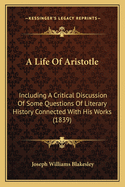 A Life Of Aristotle: Including A Critical Discussion Of Some Questions Of Literary History Connected With His Works (1839)