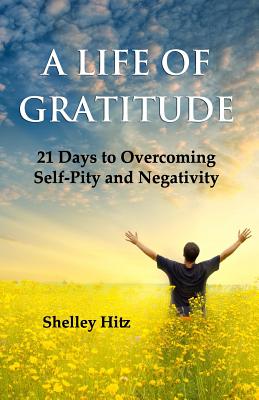 A Life of Gratitude: 21 Days to Overcoming Self-Pity and Negativity - Hitz, Shelley