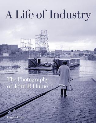 A Life of Industry: The Photography of John R Hume - Gray, Daniel, and Hume, John R (Photographer)