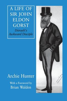 A Life of Sir John Eldon Gorst: Disraeli's Awkward Disciple - Hunter, Archie