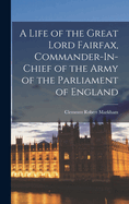 A Life of the Great Lord Fairfax, Commander-In-Chief of the Army of the Parliament of England