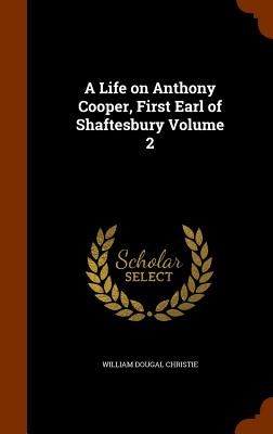 A Life on Anthony Cooper, First Earl of Shaftesbury Volume 2 - Christie, William Dougal